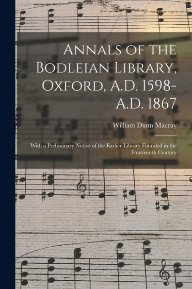 Annals Of The Bodleian Library, Oxford, A.D. 1598-A.D. 1867: With A Preliminary Notice Of The Earlier Library Founded In The Fourteenth Century