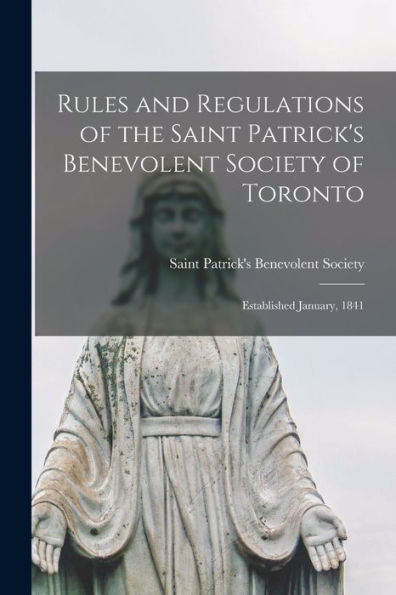 Rules And Regulations Of The Saint Patrick'S Benevolent Society Of Toronto [Microform]: Established January, 1841