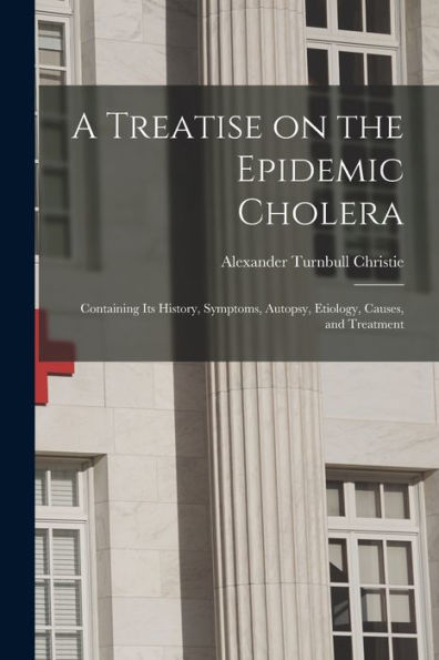 A Treatise On The Epidemic Cholera: Containing Its History, Symptoms, Autopsy, Etiology, Causes, And Treatment