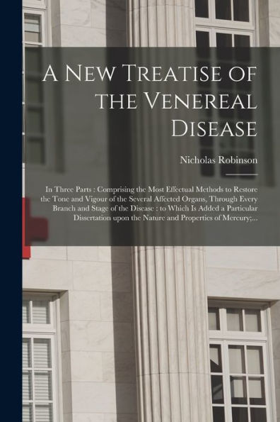 A New Treatise Of The Venereal Disease: In Three Parts: Comprising The Most Effectual Methods To Restore The Tone And Vigour Of The Several Affected ... Which Is Added A Particular Dissertation...