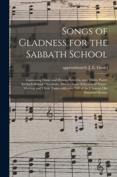 Songs Of Gladness For The Sabbath School: Containing Music And Hymns Suited To Over Thirty Purely Sabbath-School Occasions, Also A Choice Selection Of ... Over 100 Of The Choicest Old Standard Hymns