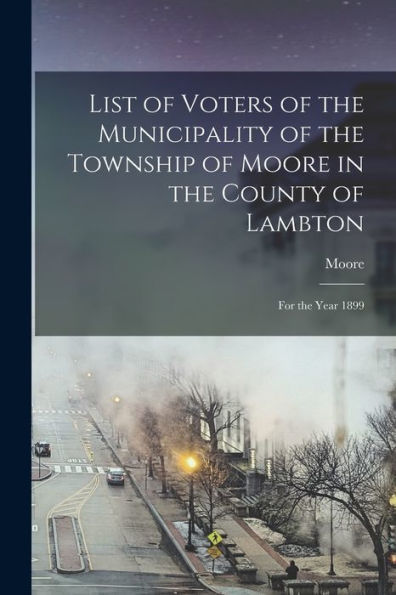 List Of Voters Of The Municipality Of The Township Of Moore In The County Of Lambton [Microform]: For The Year 1899