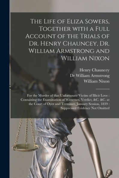 The Life Of Eliza Sowers, Together With A Full Account Of The Trials Of Dr. Henry Chauncey, Dr. William Armstrong And William Nixon: For The Murder Of ... Examination Of Witnesses, Verdict, &C. &C....