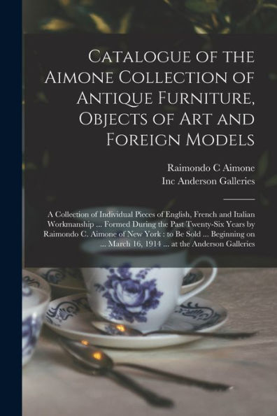 Catalogue Of The Aimone Collection Of Antique Furniture, Objects Of Art And Foreign Models: A Collection Of Individual Pieces Of English, French And ... By Raimondo C. Aimone Of New York: To...