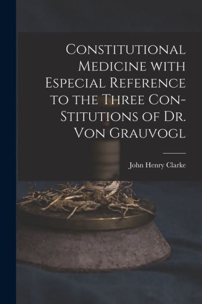 Constitutional Medicine With Especial Reference To The Three Con-Stitutions Of Dr. Von Grauvogl