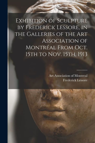 Exhibition Of Sculpture By Frederick Lessore, In The Galleries Of The Art Association Of Montréal From Oct. 15Th To Nov. 15Th, 1913 [Microform]