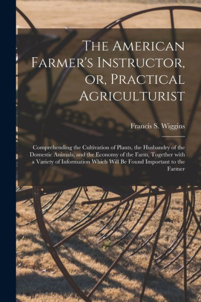 The American Farmer'S Instructor, Or, Practical Agriculturist [Microform]: Comprehending The Cultivation Of Plants, The Husbandry Of The Domestic ... Variety Of Information Which Will Be Found...
