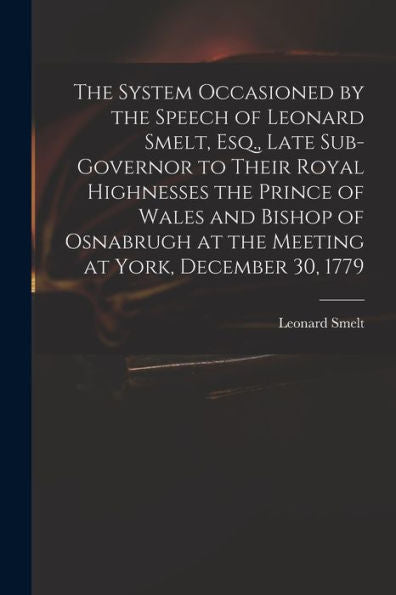 The System Occasioned By The Speech Of Leonard Smelt, Esq., Late Sub-Governor To Their Royal Highnesses The Prince Of Wales And Bishop Of Osnabrugh At The Meeting At York, December 30, 1779