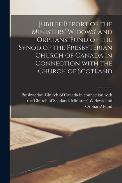 Jubilee Report Of The Ministers' Widows' And Orphans' Fund Of The Synod Of The Presbyterian Church Of Canada In Connection With The Church Of Scotland [Microform]
