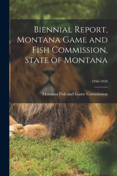 Biennial Report, Montana Game And Fish Commission, State Of Montana; 1956-1958