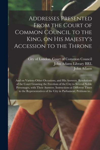 Addresses Presented From The Court Of Common Council To The King, On His Majesty'S Accession To The Throne: And On Various Other Occasions, And His ... The City To Several Noble Personages, With...
