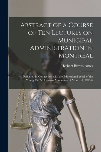 Abstract Of A Course Of Ten Lectures On Municipal Administration In Montreal [Microform]: Delivered In Connection With The Educational Work Of The Young Men'S Christian Association Of Montreal, 1895-6