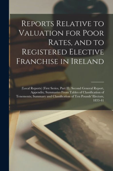 Reports Relative To Valuation For Poor Rates, And To Registered Elective Franchise In Ireland: (Local Reports) (First Series, Part Ii); Second General ... Of Tenements; Summary And Classification...