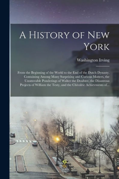A History Of New York [Electronic Resource]: From The Beginning Of The World To The End Of The Dutch Dynasty. Containing Among Many Surprising And ... The Disastrous Projects Of William...