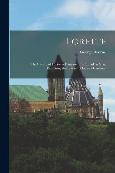 Lorette [Microform]: The History Of Louise, A Daughter Of A Canadian Nun, Exhibiting The Interior Of Female Convents
