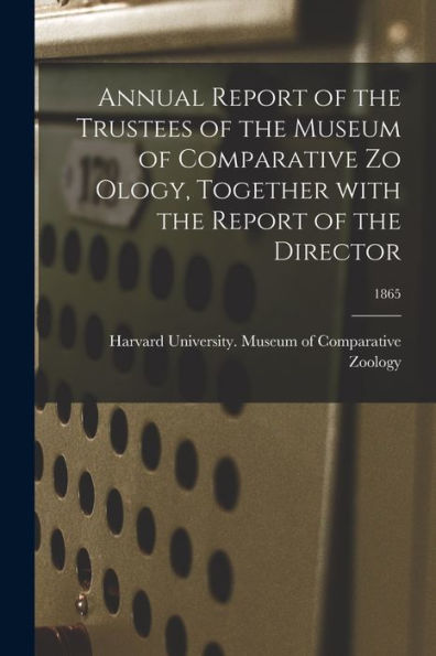 Annual Report Of The Trustees Of The Museum Of Comparative Zo Ology, Together With The Report Of The Director; 1865