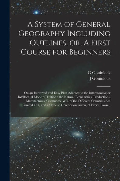 A System Of General Geography Including Outlines, Or, A First Course For Beginners [Microform]: On An Improved And Easy Plan Adapted To The ... Productions, Manufactures, Commerce, ...