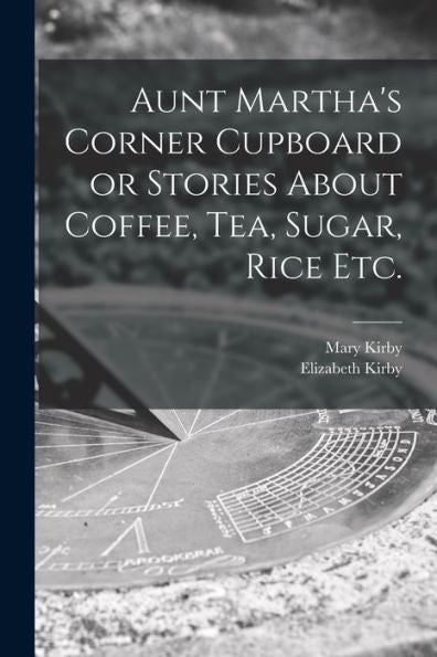 Aunt Martha'S Corner Cupboard Or Stories About Coffee, Tea, Sugar, Rice Etc.