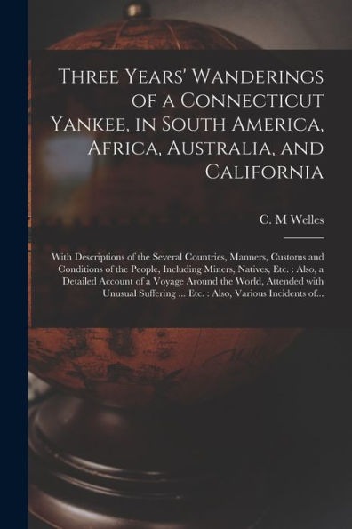 Three Years' Wanderings Of A Connecticut Yankee, In South America, Africa, Australia, And California: With Descriptions Of The Several Countries, ... Natives, Etc.: Also, A Detailed Account...