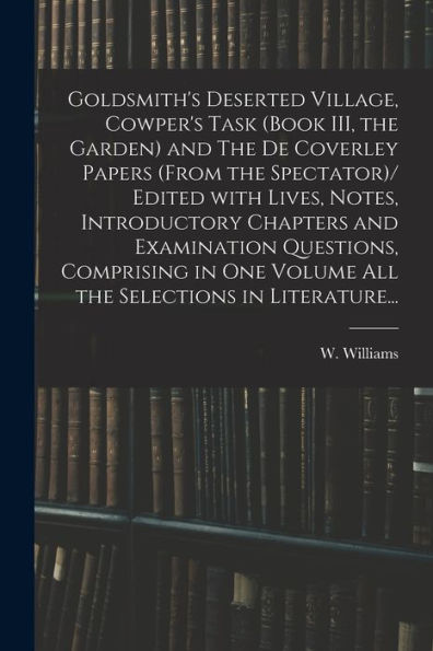 Goldsmith'S Deserted Village, Cowper'S Task (Book Iii, The Garden) And The De Coverley Papers (From The Spectator)/ Edited With Lives, Notes, ... Volume All The Selections In Literature...