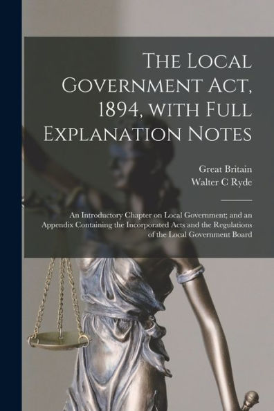 The Local Government Act, 1894, With Full Explanation Notes: An Introductory Chapter On Local Government; And An Appendix Containing The Incorporated ... The Regulations Of The Local Government Board