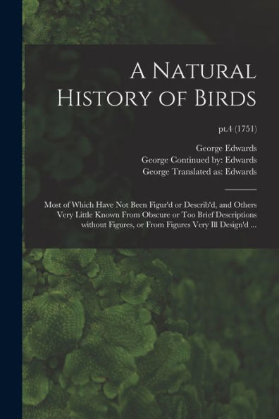 A Natural History Of Birds: Most Of Which Have Not Been Figur'D Or Describ'D, And Others Very Little Known From Obscure Or Too Brief Descriptions ... Figures Very Ill Design'D ...; Pt.4 (1751)