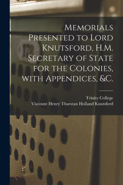 Memorials Presented To Lord Knutsford, H.M. Secretary Of State For The Colonies, With Appendices, &C. [Microform]