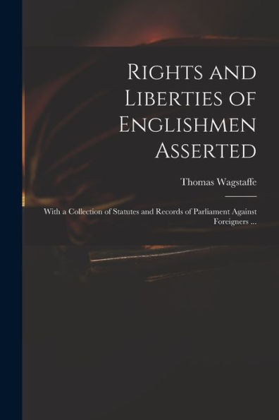 Rights And Liberties Of Englishmen Asserted: With A Collection Of Statutes And Records Of Parliament Against Foreigners ...
