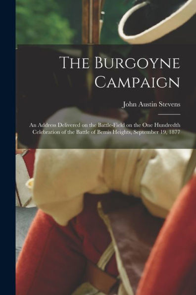 The Burgoyne Campaign [Microform]: An Address Delivered On The Battle-Field On The One Hundredth Celebration Of The Battle Of Bemis Heights, September 19, 1877
