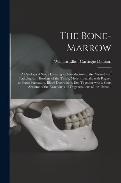 The Bone-Marrow: A Cytological Study Forming An Introduction To The Normal And Pathological Histology Of The Tissue, More Especially With Regard To ... With A Short Account Of The Reactions And...