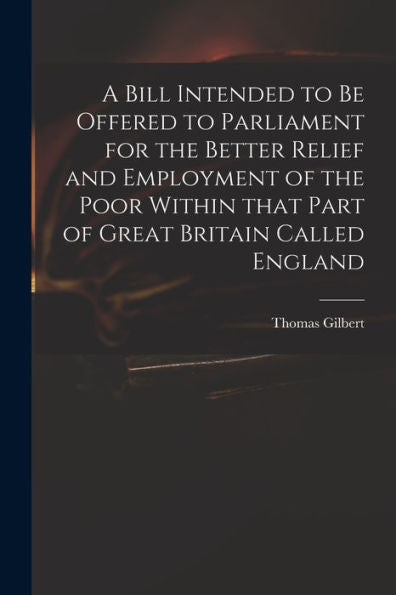 A Bill Intended To Be Offered To Parliament For The Better Relief And Employment Of The Poor Within That Part Of Great Britain Called England