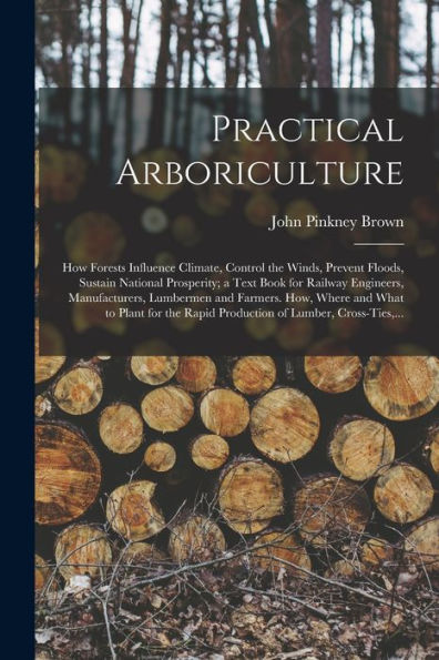 Practical Arboriculture; How Forests Influence Climate, Control The Winds, Prevent Floods, Sustain National Prosperity; A Text Book For Railway ... What To Plant For The Rapid Production Of...