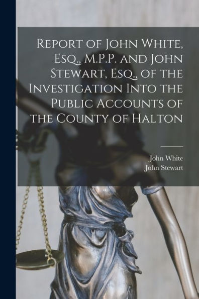 Report Of John White, Esq., M.P.P. And John Stewart, Esq., Of The Investigation Into The Public Accounts Of The County Of Halton [Microform]