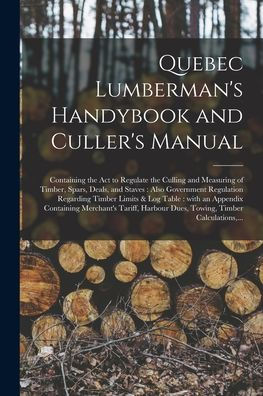 Quebec Lumberman'S Handybook And Culler'S Manual [Microform]: Containing The Act To Regulate The Culling And Measuring Of Timber, Spars, Deals, And ... & Log Table: With An Appendix Containing...