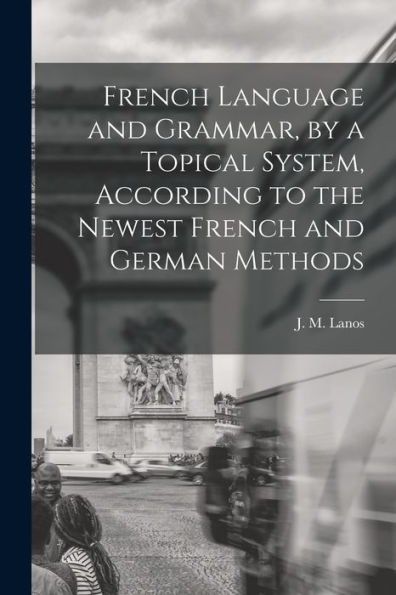 French Language And Grammar, By A Topical System, According To The Newest French And German Methods [Microform]