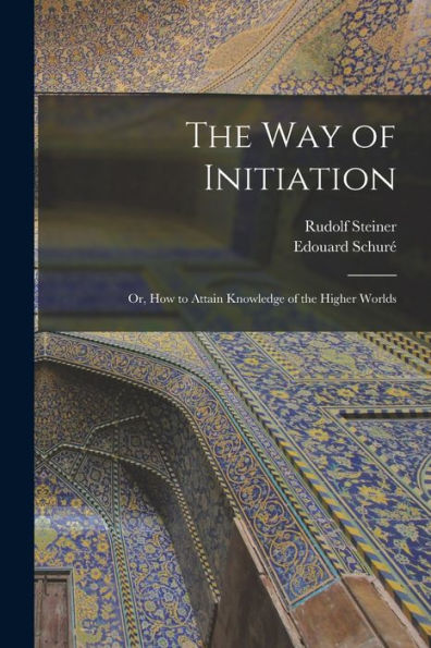 The Way Of Initiation: Or, How To Attain Knowledge Of The Higher Worlds