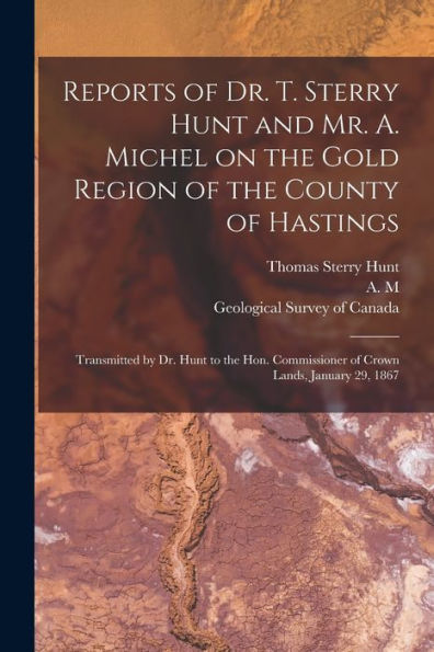 Reports Of Dr. T. Sterry Hunt And Mr. A. Michel On The Gold Region Of The County Of Hastings [Microform]: Transmitted By Dr. Hunt To The Hon. Commissioner Of Crown Lands, January 29, 1867