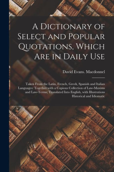 A Dictionary Of Select And Popular Quotations, Which Are In Daily Use: Taken From The Latin, French, Greek, Spanish And Italian Languages: Together ... Into English, With Illustrations...
