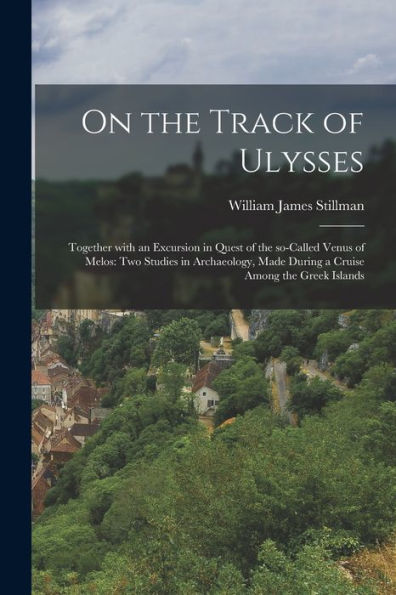 On The Track Of Ulysses; Together With An Excursion In Quest Of The So-Called Venus Of Melos: Two Studies In Archaeology, Made During A Cruise Among The Greek Islands