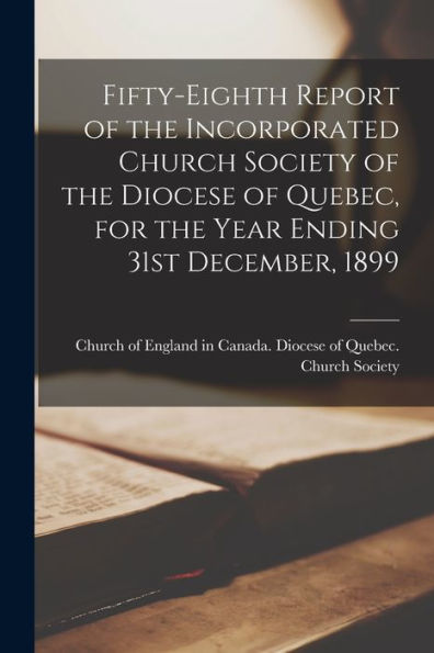Fifty-Eighth Report Of The Incorporated Church Society Of The Diocese Of Quebec, For The Year Ending 31St December, 1899 [Microform]