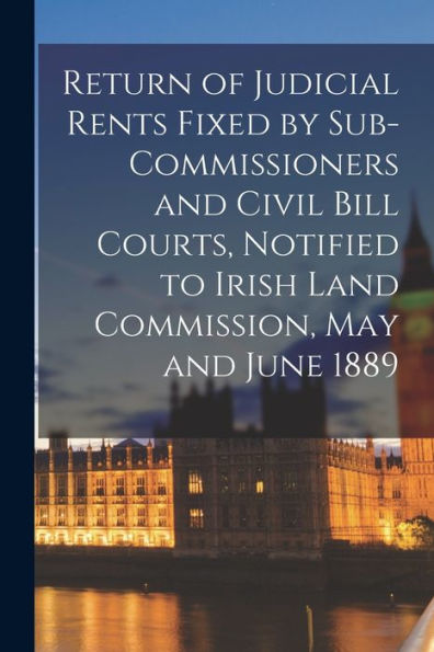 Return Of Judicial Rents Fixed By Sub-Commissioners And Civil Bill Courts, Notified To Irish Land Commission, May And June 1889