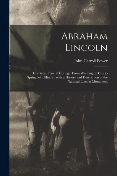 Abraham Lincoln: His Great Funeral Cortege, From Washington City To Springfield, Illinois: With A History And Description Of The National Lincoln Monument