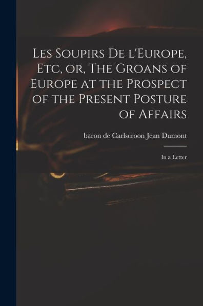 Les Soupirs De L'Europe, Etc, Or, The Groans Of Europe At The Prospect Of The Present Posture Of Affairs: In A Letter