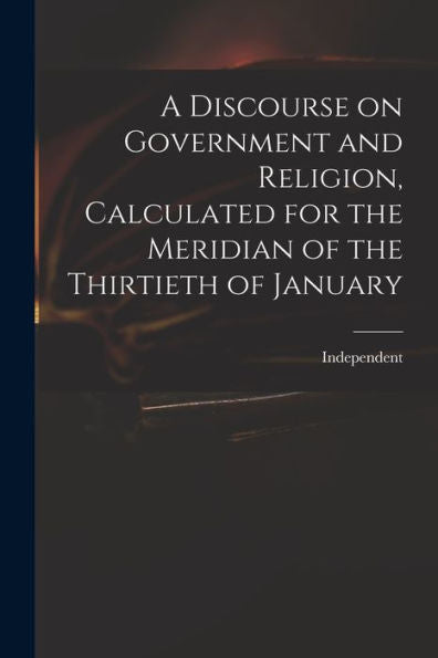 A Discourse On Government And Religion, Calculated For The Meridian Of The Thirtieth Of January