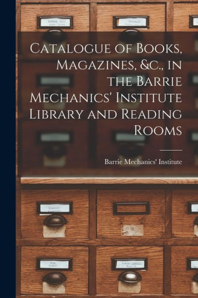 Catalogue Of Books, Magazines, &C., In The Barrie Mechanics' Institute Library And Reading Rooms [Microform]