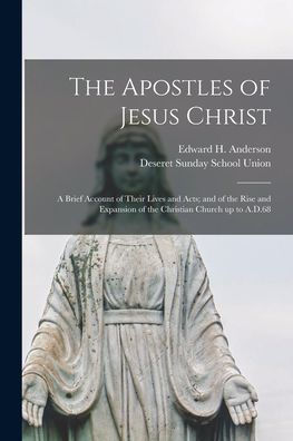 The Apostles Of Jesus Christ: A Brief Account Of Their Lives And Acts; And Of The Rise And Expansion Of The Christian Church Up To A.D.68
