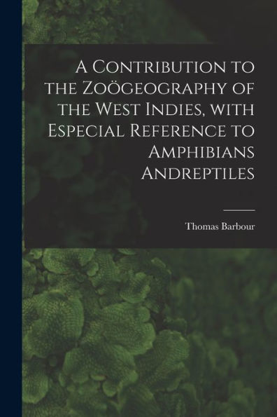 A Contribution To The Zoögeography Of The West Indies, With Especial Reference To Amphibians Andreptiles
