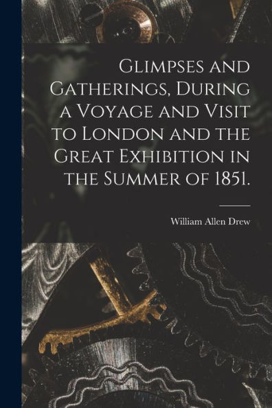 Glimpses And Gatherings, During A Voyage And Visit To London And The Great Exhibition In The Summer Of 1851.