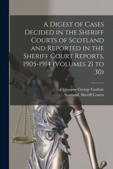 A Digest Of Cases Decided In The Sheriff Courts Of Scotland And Reported In The Sheriff Court Reports, 1905-1914 (Volumes 21 To 30)