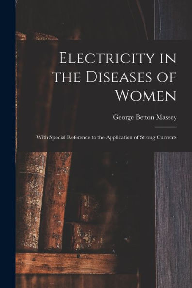 Electricity In The Diseases Of Women: With Special Reference To The Application Of Strong Currents